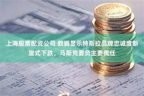 上海股票配资公司 数据显示特斯拉品牌忠诚度断崖式下跌，马斯克要负主要责任