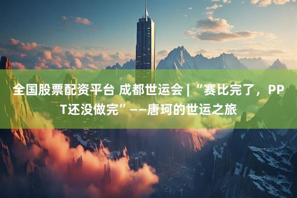 全国股票配资平台 成都世运会 | “赛比完了，PPT还没做完”——唐珂的世运之旅
