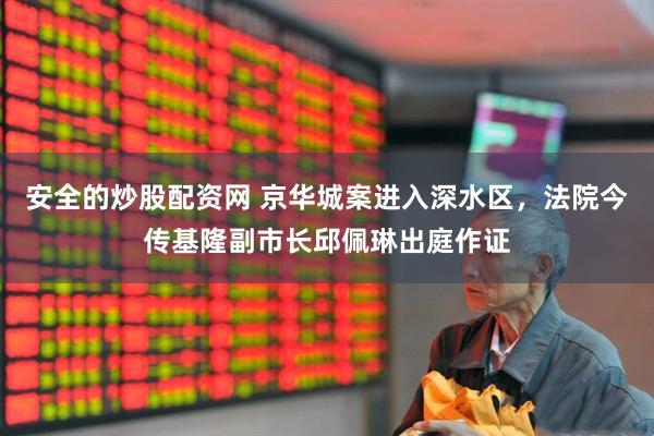 安全的炒股配资网 京华城案进入深水区，法院今传基隆副市长邱佩琳出庭作证