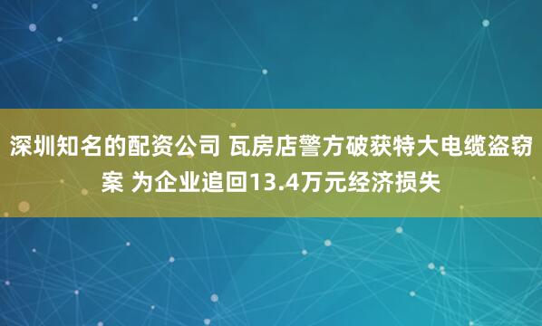 深圳知名的配资公司 瓦房店警方破获特大电缆盗窃案 为企业追回13.4万元经济损失