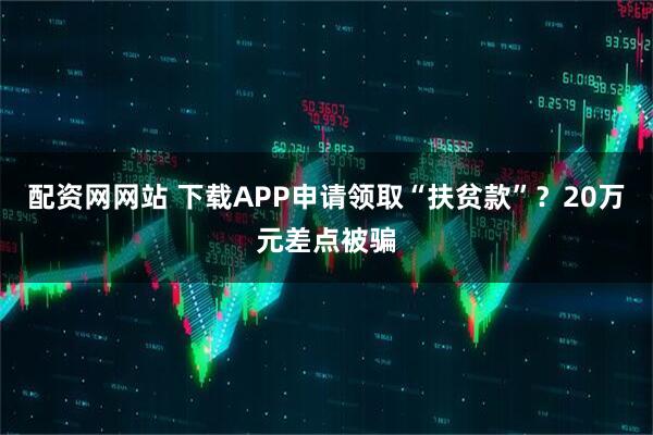 配资网网站 下载APP申请领取“扶贫款”？20万元差点被骗