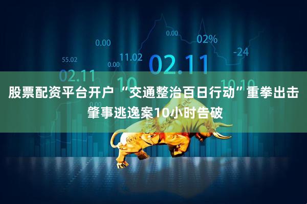 股票配资平台开户 “交通整治百日行动”重拳出击 肇事逃逸案10小时告破