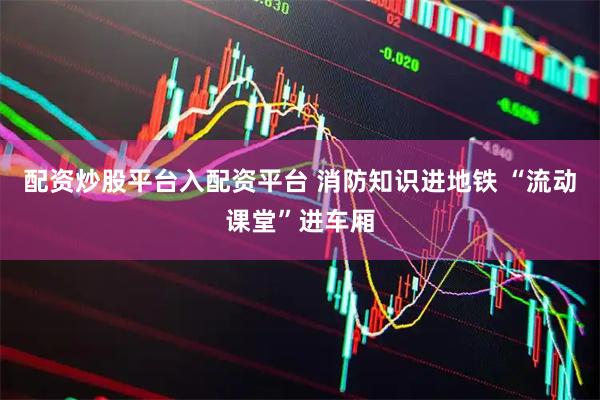 配资炒股平台入配资平台 消防知识进地铁 “流动课堂”进车厢