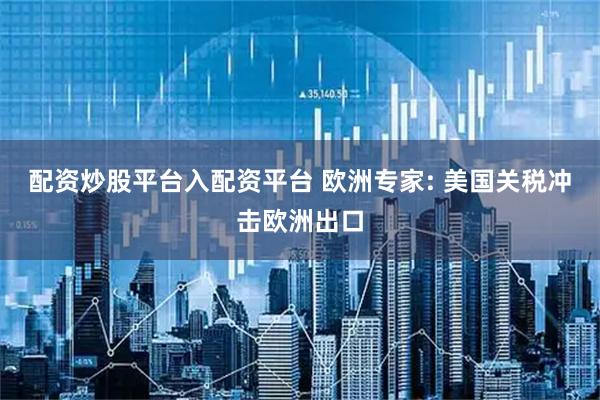 配资炒股平台入配资平台 欧洲专家: 美国关税冲击欧洲出口