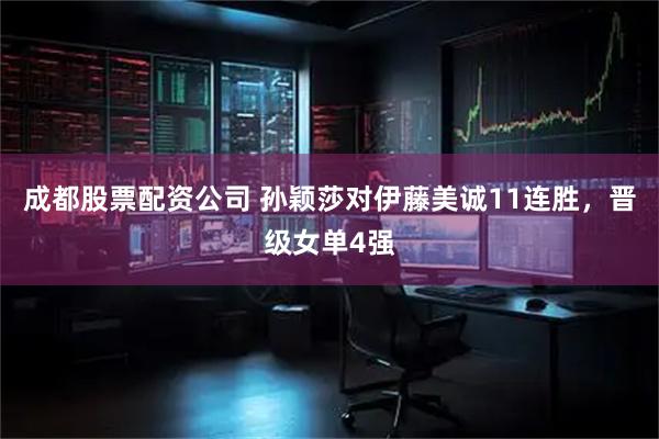 成都股票配资公司 孙颖莎对伊藤美诚11连胜，晋级女单4强