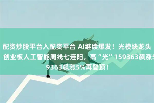 配资炒股平台入配资平台 AI继续爆发！光模块龙头齐创新高，创业板人工智能周线七连阳，高“光”159363飙涨5%再登顶！