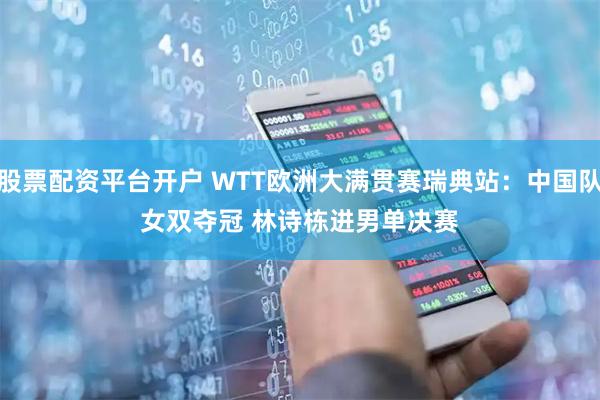 股票配资平台开户 WTT欧洲大满贯赛瑞典站：中国队女双夺冠&#32;林诗栋进男单决赛