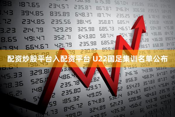 配资炒股平台入配资平台 U22国足集训名单公布