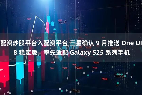配资炒股平台入配资平台 三星确认 9 月推送 One UI 8 稳定版，率先适配 Galaxy S25 系列手机