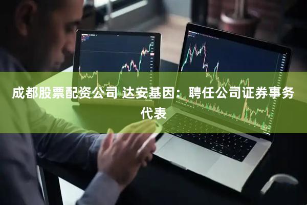 成都股票配资公司 达安基因：聘任公司证券事务代表