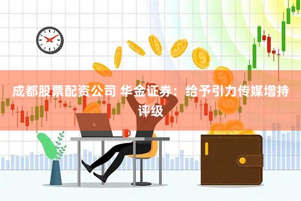 成都股票配资公司 华金证券：给予引力传媒增持评级