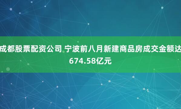 成都股票配资公司 宁波前八月新建商品房成交金额达674.58亿元