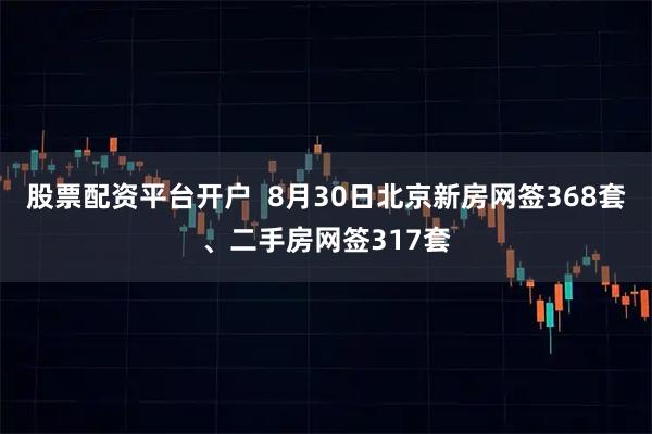 股票配资平台开户  8月30日北京新房网签368套、二手房网签317套