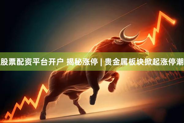 股票配资平台开户 揭秘涨停 | 贵金属板块掀起涨停潮
