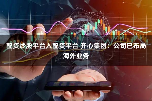 配资炒股平台入配资平台 齐心集团：公司已布局海外业务