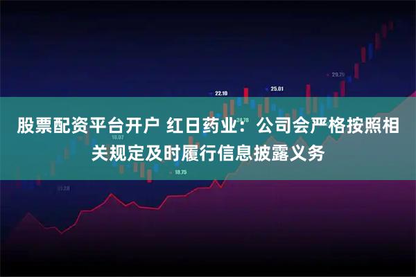 股票配资平台开户 红日药业：公司会严格按照相关规定及时履行信息披露义务
