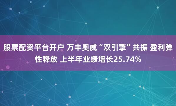 股票配资平台开户 万丰奥威“双引擎”共振 盈利弹性释放 上半年业绩增长25.74%