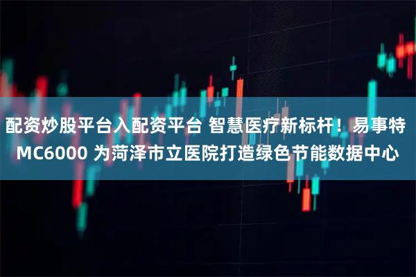 配资炒股平台入配资平台 智慧医疗新标杆！易事特 MC6000 为菏泽市立医院打造绿色节能数据中心